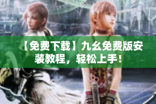 【免费下载】九幺免费版安装教程，轻松上手！
