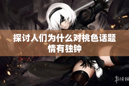 探讨人们为什么对桃色话题情有独钟