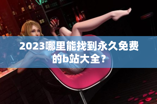 2023哪里能找到永久免费的b站大全？