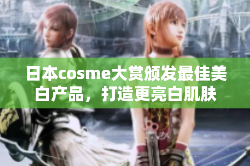 日本cosme大赏颁发最佳美白产品，打造更亮白肌肤