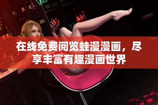 在线免费阅览蛙漫漫画，尽享丰富有趣漫画世界