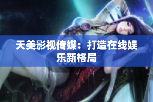 天美影视传媒：打造在线娱乐新格局