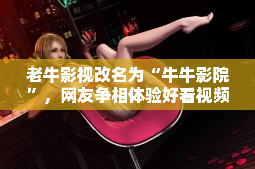 老牛影视改名为“牛牛影院”，网友争相体验好看视频