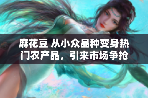 麻花豆 从小众品种变身热门农产品，引来市场争抢