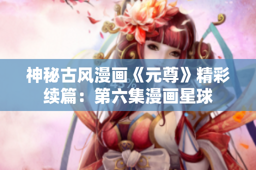 神秘古风漫画《元尊》精彩续篇：第六集漫画星球