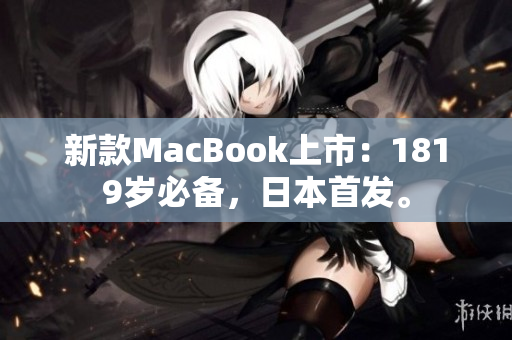 新款MacBook上市：1819岁必备，日本首发。