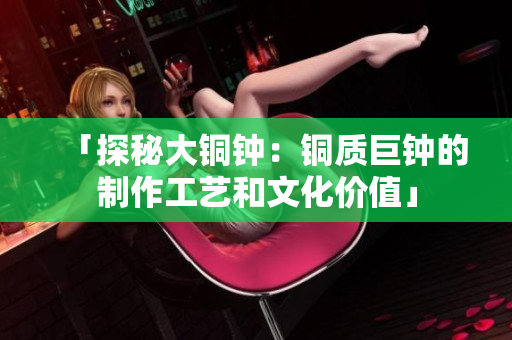 「探秘大铜钟：铜质巨钟的制作工艺和文化价值」
