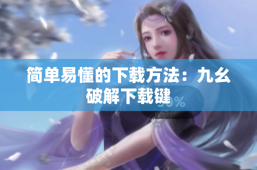 简单易懂的下载方法：九幺破解下载键