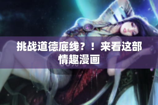 挑战道德底线？！来看这部情趣漫画