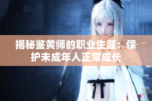 揭秘鉴黄师的职业生涯：保护未成年人正常成长