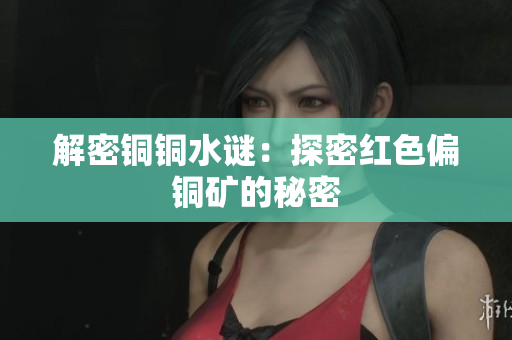 解密铜铜水谜：探密红色偏铜矿的秘密