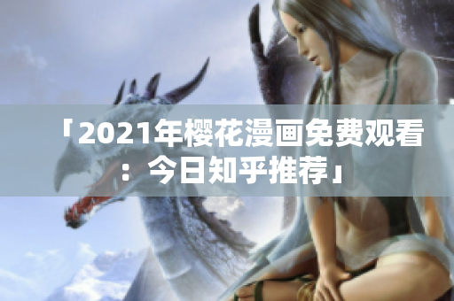 「2021年樱花漫画免费观看：今日知乎推荐」