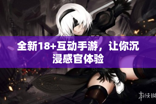 全新18+互动手游，让你沉浸感官体验