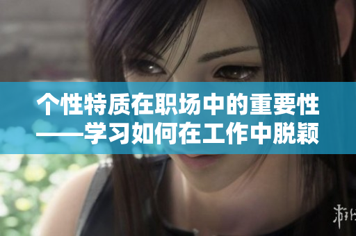 个性特质在职场中的重要性——学习如何在工作中脱颖而出