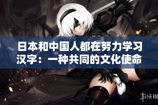 日本和中国人都在努力学习汉字：一种共同的文化使命。