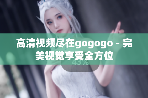 高清视频尽在gogogo - 完美视觉享受全方位