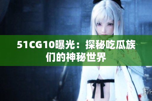 51CG10曝光：探秘吃瓜族们的神秘世界