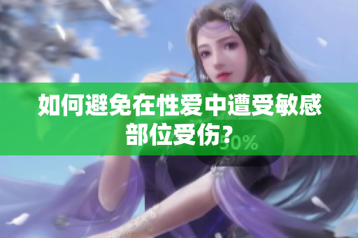 如何避免在性爱中遭受敏感部位受伤？