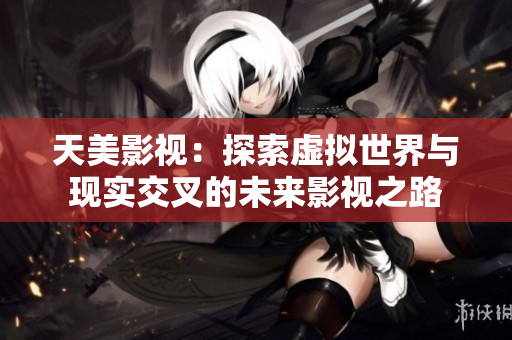 天美影视：探索虚拟世界与现实交叉的未来影视之路