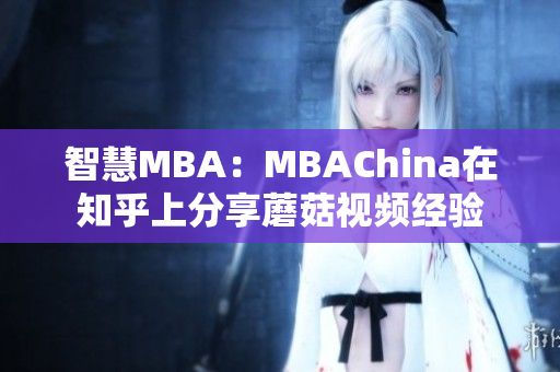 智慧MBA：MBAChina在知乎上分享蘑菇视频经验