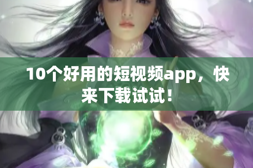 10个好用的短视频app，快来下载试试！