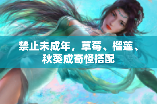 禁止未成年，草莓、榴莲、秋葵成奇怪搭配