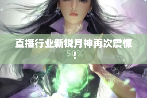 直播行业新锐月神再次震惊！