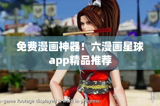 免费漫画神器！六漫画星球app精品推荐