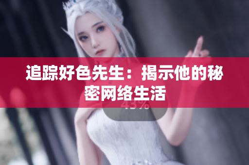 追踪好色先生：揭示他的秘密网络生活