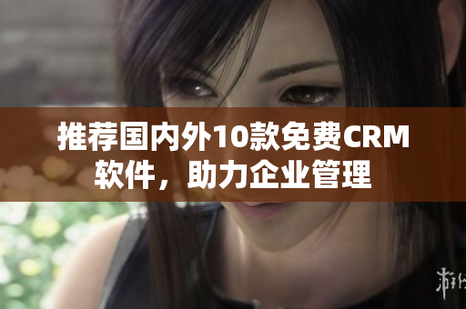 推荐国内外10款免费CRM软件，助力企业管理