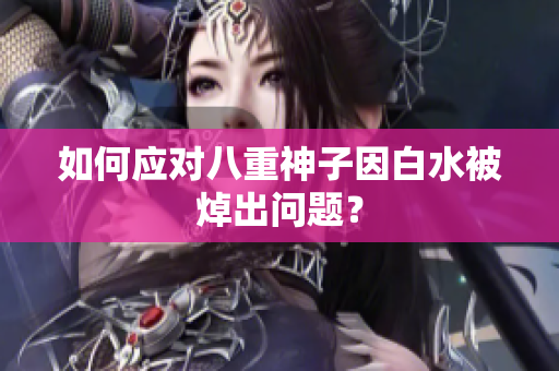 如何应对八重神子因白水被焯出问题？