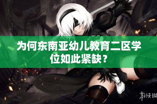 为何东南亚幼儿教育二区学位如此紧缺？