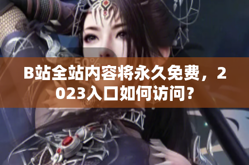 B站全站内容将永久免费，2023入口如何访问？