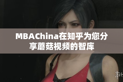 MBAChina在知乎为您分享蘑菇视频的智库