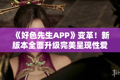 《好色先生APP》变革！新版本全面升级完美呈现性爱资讯