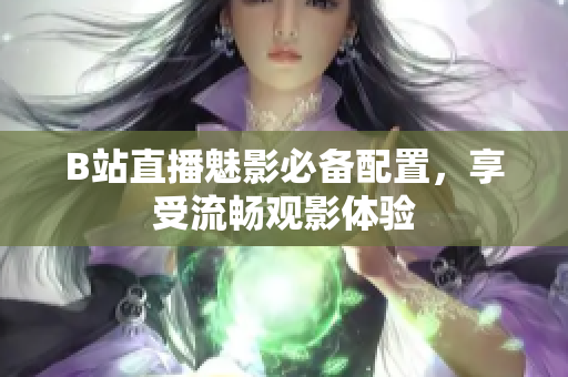 B站直播魅影必备配置，享受流畅观影体验