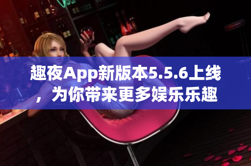 趣夜App新版本5.5.6上线，为你带来更多娱乐乐趣