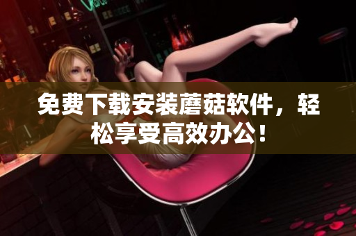 免费下载安装蘑菇软件，轻松享受高效办公！