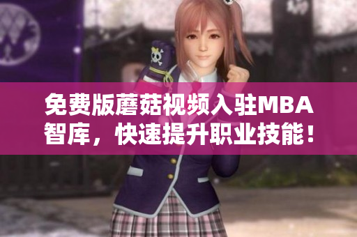 免费版蘑菇视频入驻MBA智库，快速提升职业技能！