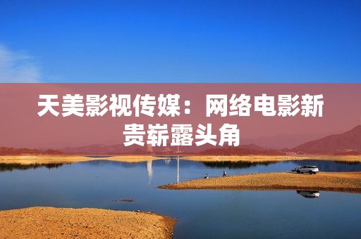 天美影视传媒：网络电影新贵崭露头角