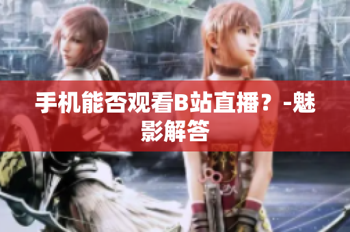 手机能否观看B站直播？-魅影解答