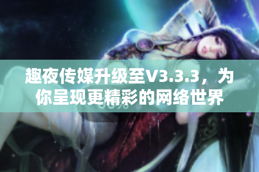 趣夜传媒升级至V3.3.3，为你呈现更精彩的网络世界