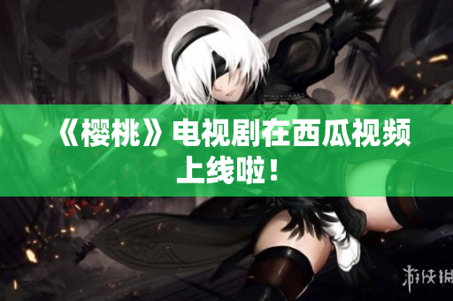 《樱桃》电视剧在西瓜视频上线啦！