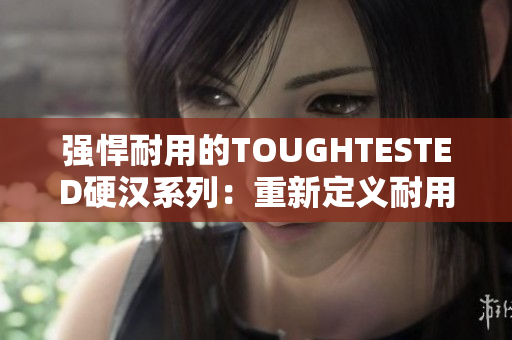 强悍耐用的TOUGHTESTED硬汉系列：重新定义耐用性