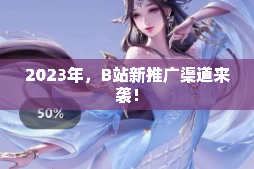 2023年，B站新推广渠道来袭！