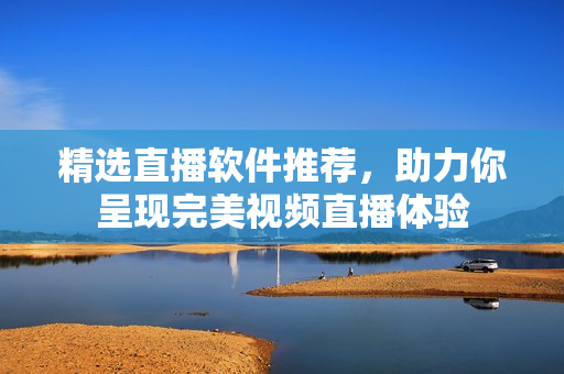 精选直播软件推荐，助力你呈现完美视频直播体验