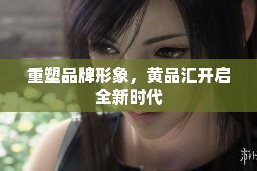重塑品牌形象，黄品汇开启全新时代
