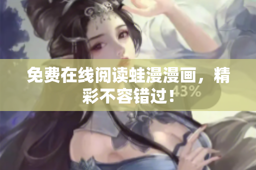 免费在线阅读蛙漫漫画，精彩不容错过！