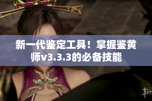 新一代鉴定工具！掌握鉴黄师v3.3.3的必备技能