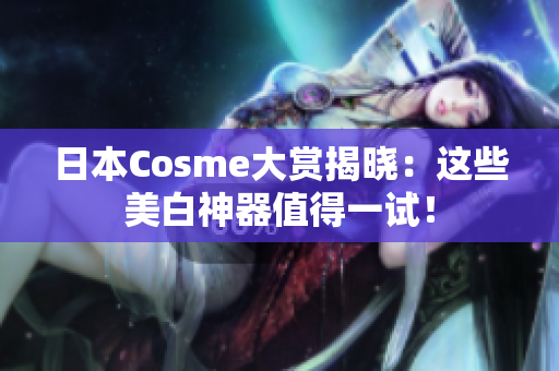 日本Cosme大赏揭晓：这些美白神器值得一试！